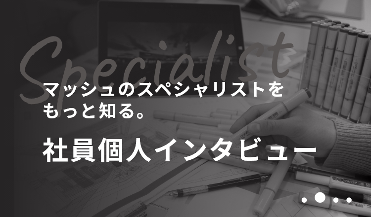 マッシュのスペシャリストをもっと知る。 社員個人インタビュー